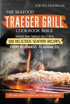 Paperback The Seafood Traeger Grill Cookbook Bible: Master your Traeger Grill skills with 100 Delicious Seafood Recipes, from Beginners to Advanced. Tips and Tr Book