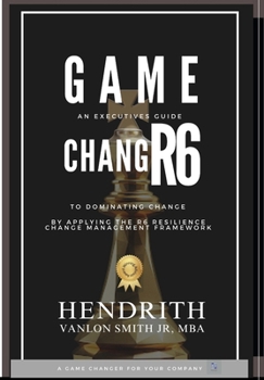 Game Changr6: An Executives Guide to Dominating Change, by applying the R6 Resilience Change Management Framework