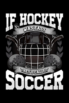 If Hockey Was Easy They'd Call It Soccer: Funny If Hockey Was Easy They'd Call It Soccer Blank Composition Notebook for Journaling & Writing (120 Lined Pages, 6" x 9")