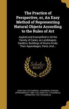 Hardcover The Practice of Perspective, or, An Easy Method of Representing Natural Objects According to the Rules of Art: Applied and Exemplified in All the Vari Book