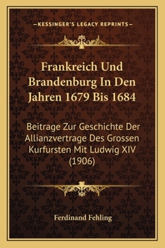 Paperback Frankreich Und Brandenburg In Den Jahren 1679 Bis 1684: Beitrage Zur Geschichte Der Allianzvertrage Des Grossen Kurfursten Mit Ludwig XIV (1906) [German] Book
