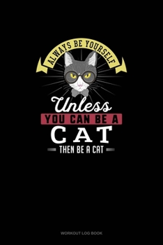 Always Be Yourself Unless You Can Be A Cat Then Be A Cat: Workout Log Book