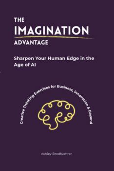 The Imagination Advantage: Sharpen Your Human Edge in the Age of AI - Creative Thinking Exercises for Business, Innovation & Beyond