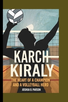 THE BIOGRAPHY OF KARCH KIRALY: The Heart of a Champion and a Volleyball Hero