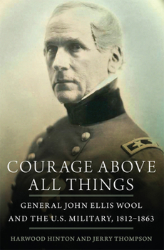 Hardcover Courage Above All Things: General John Ellis Wool and the U.S. Military, 1812-1863 Book