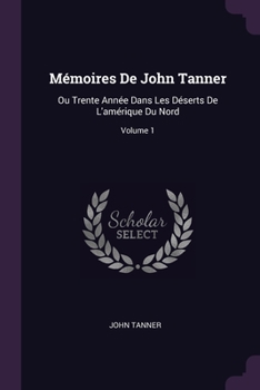 Paperback Mémoires De John Tanner: Ou Trente Année Dans Les Déserts De L'amérique Du Nord; Volume 1 Book