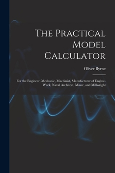 Paperback The Practical Model Calculator: For the Engineer, Mechanic, Machinist, Manufacturer of Engine-Work, Naval Architect, Miner, and Millwright Book
