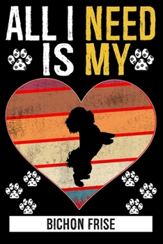 All I Need Is My BICHON FRISE: Gifts For Bichon Frise Dog Lovers - 116 Pages, 6 x 9, Matte Finish