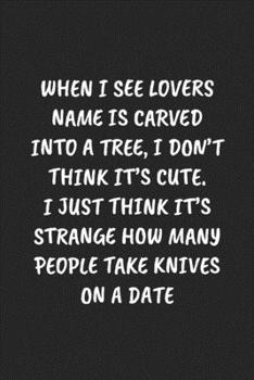 WHEN I SEE LOVERS NAME IS CARVED INTO A TREE, I DON’T THINK IT’S CUTE. I JUST THINK IT’S STRANGE HOW MANY PEOPLE TAKE KNIVES ON A DATE: Funny Sarcastic Coworker Journal - Blank Lined Gift Notebook