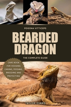 Bearded Dragon the Complete Guide: Pogona Vitticeps Care Book for Housing, Caring, Feeding, Breeding and Protecting