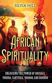 Hardcover African Spirituality: Unlocking the Power of Orishas, Yoruba, Santeria, Voodoo, and Hoodoo Book