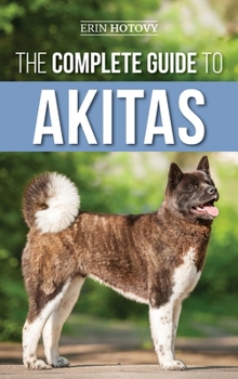 Hardcover The Complete Guide to Akitas: Raising, Training, Exercising, Feeding, Socializing, and Loving Your New Akita Puppy Book