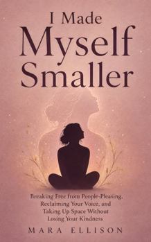 I Made Myself Smaller: Breaking Free from People-Pleasing, Reclaiming Your Voice, and Taking Up Space Without Losing Your Kindness (The Reparenting Yourself Series)