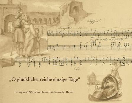 O Gluckliche, Reiche, Einzige Tage: Fanny Und Wilhelm Hensels Italienische Reise. Mit Dem Faksimile Der Bildseiten Aus Dem 'reise-Album 1839 Bis 1840