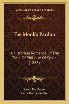 The Monk's Pardon. A Historical Romance of the Time of Philip IV. of Spain. From the French of Raoul de Navery by Anna T. Sadlier