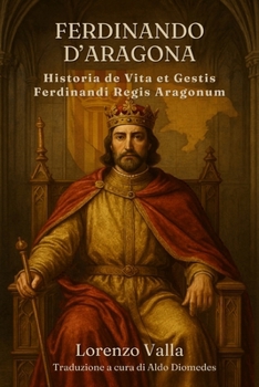 Historia de Vita et Gestis Ferdinandi Regis Aragonum: Ferdinando d’Aragona. Le gesta del Re cattolico raccontate