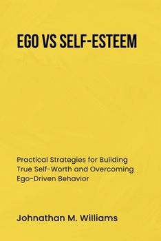 EGO VS SELF-ESTEEM: Practical Strategies for Building True Self-Worth and Overcoming Ego-Driven Behavior