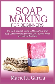 Paperback Soap Making for Beginners: The Do-It-Yourself Guide to Making Your Own Soap at Home Using Essential Oils, Spices, Herbs and Natural Additives Book