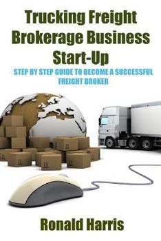 Paperback Trucking Freight Brokerage Business Start-Up: Step By Step Guide To Become a Successful Freight Broker Book