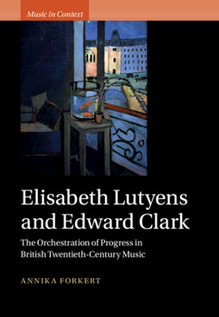 Hardcover Elisabeth Lutyens and Edward Clark: The Orchestration of Progress in British Twentieth-Century Music Book