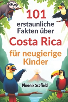 101 erstaunliche Fakten über Costa Rica für neugierige Kinder: Unterhaltsames und lehrreiches Abenteuer in einem Land voller Regenwälder, Flüsse und Wildtiere (German Edition)