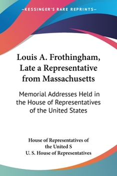 Paperback Louis A. Frothingham, Late a Representative from Massachusetts: Memorial Addresses Held in the House of Representatives of the United States Book