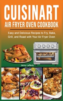 Cuisinart Air Fryer Oven Cookbook: Easy and Delicious Recipes to Fry, Bake, Grill, and Roast with Your Air Fryer Oven