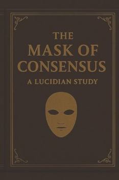 The Mask of Consensus: A Lucidian Study (The Lucidian Library)
