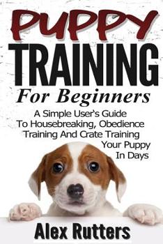 Paperback Puppy Training: Puppy Training For Beginners - A Simple User's Guide To Housebreaking, Obedience Training And Crate Training Your Pupp Book