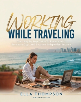 WORKING WHILE TRAVELING: BEST JOBS FOR DIGITAL NOMADS: Your Step By Step Guide To Remote Jobs, Freelance Gigs, And Location Independent Income