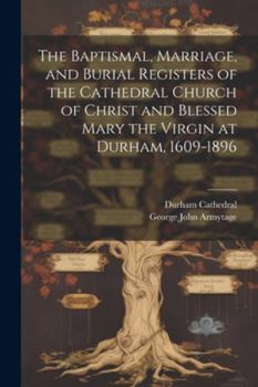 Paperback The Baptismal, Marriage, and Burial Registers of the Cathedral Church of Christ and Blessed Mary the Virgin at Durham, 1609-1896 Book