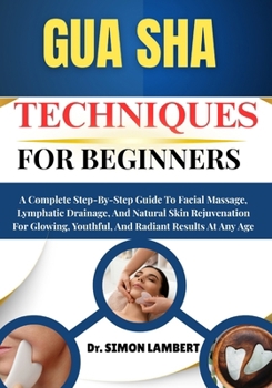 Gua Sha Techniques For Beginners: A Complete Step-By-Step Guide To Facial Massage, Lymphatic Drainage, And Natural Skin Rejuvenation For Glowing, Youthful, And Radiant Results At Any Age