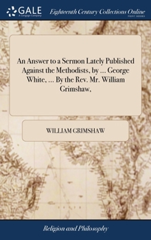 Hardcover An Answer to a Sermon Lately Published Against the Methodists, by ... George White, ... By the Rev. Mr. William Grimshaw, Book