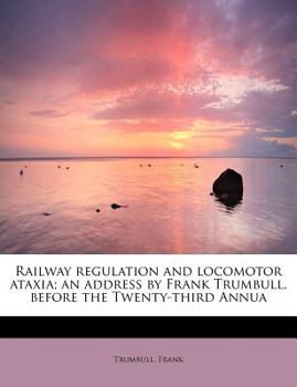 Paperback Railway Regulation and Locomotor Ataxia; An Address by Frank Trumbull, Before the Twenty-Third Annua Book