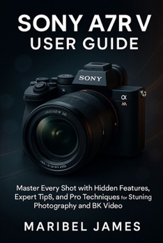 Sony A7R V User Guide: Master Every Shot with Hidden Features, Expert Tips, and Pro Techniques for Stunning Photography and 8K Video