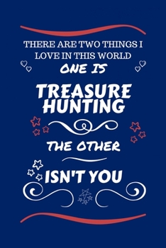 There Are Two Things I Love In This World One Is Treasure Hunting The Other Isn't You: Perfect Gag Gift For A Lover Of Treasure Hunting | Blank Lined ... Humour and Banter | Xmas | Secret Santa |