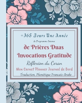 +365 Jours *Une Ann�e de Programme Intense de Pri�res Duas Invocations Gratitude R�flexion du Coran Traduction Phon�tique Francais Arabe: Mon Carnet Planner Journal de Bord Duas Hadith Calendrier Plan
