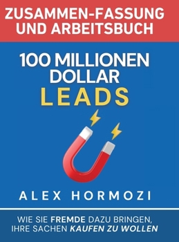 100 Millionen Dollar Leads Zusammen-fassung und Arbeitsbuch: Wie Sie Fremde dazu bringen, Ihre Sachen kaufen zu wollen (Acquisition.com $100M Series) (German Edition)