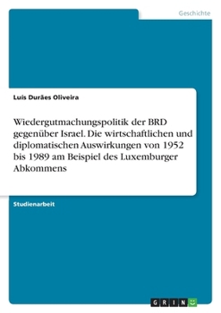 Wiedergutmachungspolitik der BRD gegenüber Israel. Die wirtschaftlichen und diplomatischen Auswirkungen von 1952 bis 1989 am Beispiel des Luxemburger Abkommens (German Edition)