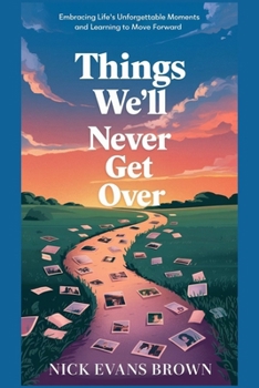 THINGS WE WILL NEVER GET OVER: Embracing Life's Unforgettable Moments and Learning to Move Forward Through Grief, Healing, Resilience, and Personal Growth