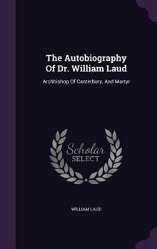 Hardcover The Autobiography Of Dr. William Laud: Archbishop Of Canterbury, And Martyr Book