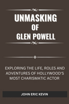 Paperback Unmasking of Glen Powell: Exploring the Life, Roles and Adventures of Hollywood's Most Charismatic Actor Book