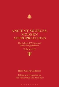 Ancient Sources, Modern Appropriations: The Selected Writings of Hans-Georg Gadamer: Volume III