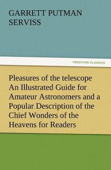 Pleasures of the Telescope: An Illustrated Guide for Amateur Astronomers and a Popular Description O