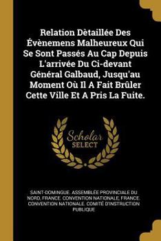 Paperback Relation Dètaillée Des Évènemens Malheureux Qui Se Sont Passés Au Cap Depuis L'arrivée Du Ci-devant Général Galbaud, Jusqu'au Moment Où Il A Fait Brûl [French] Book