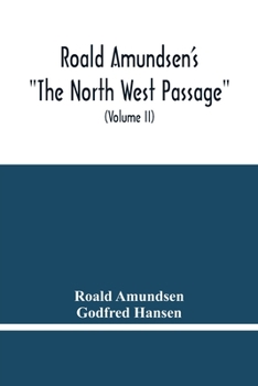 The North West Passage: Being the Record of a Voyage of Exploration of the Ship Gjoa 1903-1907 - Book #2 of the Nordvestpassasjen