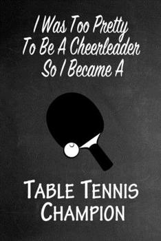 Paperback I Was Too Pretty To Be A Cheerleader So I Became A Table Tennis Champion: Funny Gag Gift Notebook Journal for Girls or Women Book