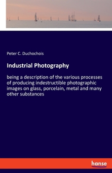 Paperback Industrial Photography: being a description of the various processes of producing indestructible photographic images on glass, porcelain, meta Book