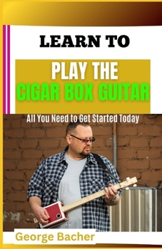 LEARN TO PLAY THE CIGAR BOX GUITAR: All You Need To Get Started Today