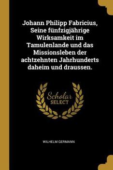 Johann Philipp Fabricius, Seine fünfzigjährige Wirksamkeit im Tamulenlande und das Missionsleben der achtzehnten Jahrhunderts daheim und draussen. - Primary Source Edition